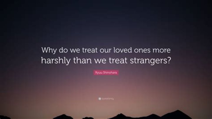 Why do we treat our loved ones badly?